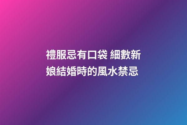 禮服忌有口袋 細數新娘結婚時的風水禁忌